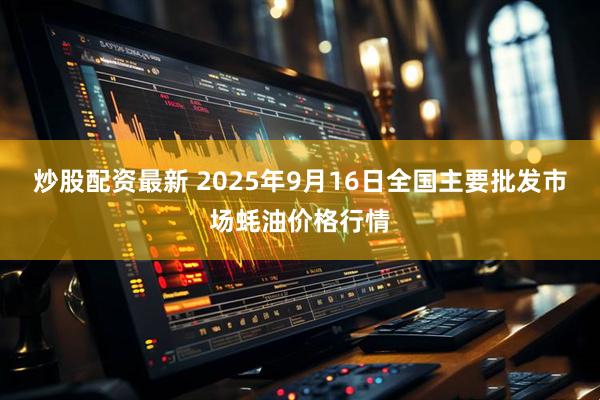 炒股配资最新 2025年9月16日全国主要批发市场蚝油价格行情
