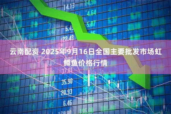 云南配资 2025年9月16日全国主要批发市场虹鳟鱼价格行情