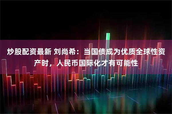 炒股配资最新 刘尚希：当国债成为优质全球性资产时，人民币国际化才有可能性