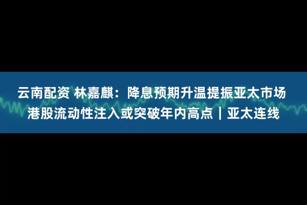 云南配资 林嘉麒：降息预期升温提振亚太市场 港股流动性注入或突破年内高点｜亚太连线