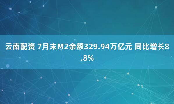 云南配资 7月末M2余额329.94万亿元 同比增长8.8%