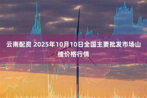 云南配资 2025年10月10日全国主要批发市场山楂价格行情