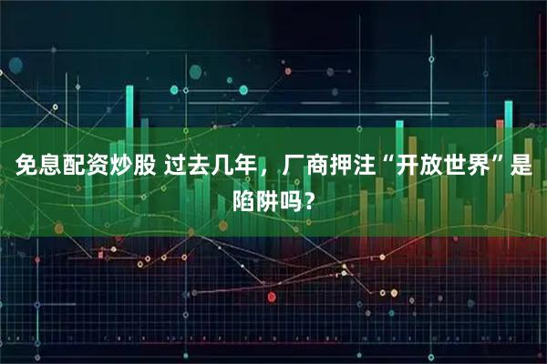 免息配资炒股 过去几年，厂商押注“开放世界”是陷阱吗？