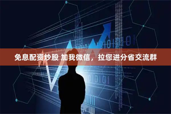 免息配资炒股 加我微信，拉您进分省交流群