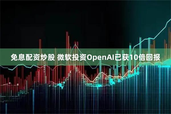 免息配资炒股 微软投资OpenAI已获10倍回报