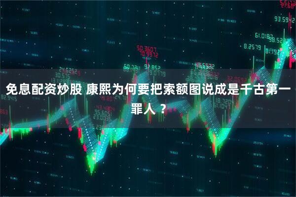 免息配资炒股 康熙为何要把索额图说成是千古第一罪人 ？