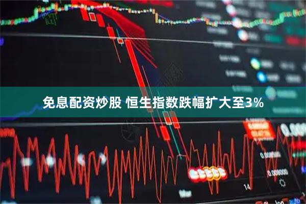 免息配资炒股 恒生指数跌幅扩大至3%