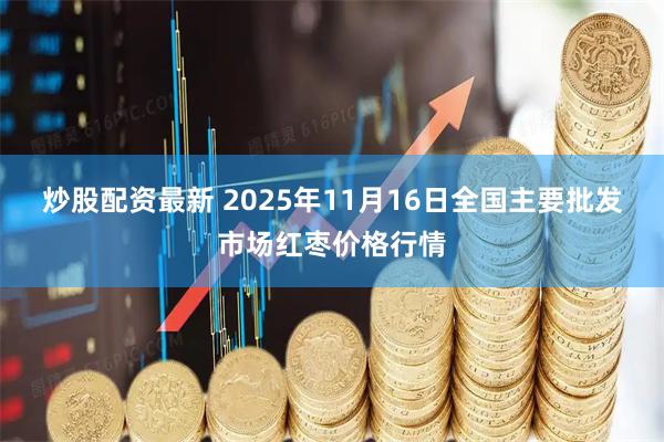 炒股配资最新 2025年11月16日全国主要批发市场红枣价格行情
