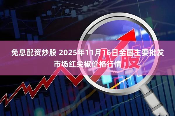免息配资炒股 2025年11月16日全国主要批发市场红尖椒价格行情