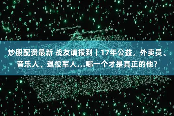 炒股配资最新 战友请报到丨17年公益，外卖员、音乐人、退役军人…哪一个才是真正的他？
