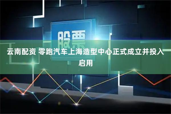 云南配资 零跑汽车上海造型中心正式成立并投入启用