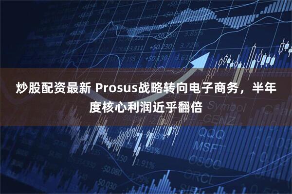 炒股配资最新 Prosus战略转向电子商务，半年度核心利润近乎翻倍