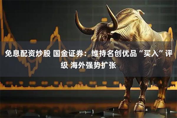 免息配资炒股 国金证券：维持名创优品“买入”评级 海外强势扩张