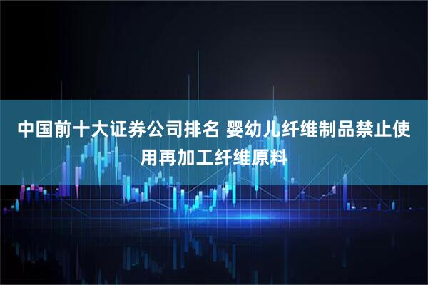 中国前十大证券公司排名 婴幼儿纤维制品禁止使用再加工纤维原料