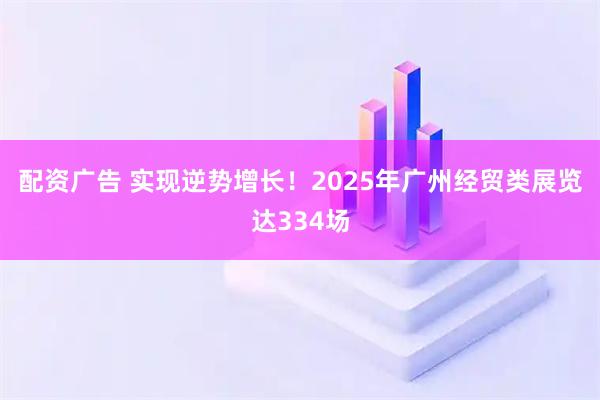 配资广告 实现逆势增长！2025年广州经贸类展览达334场