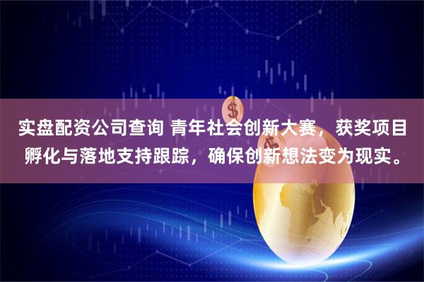 实盘配资公司查询 青年社会创新大赛，获奖项目孵化与落地支持跟踪，确保创新想法变为现实。