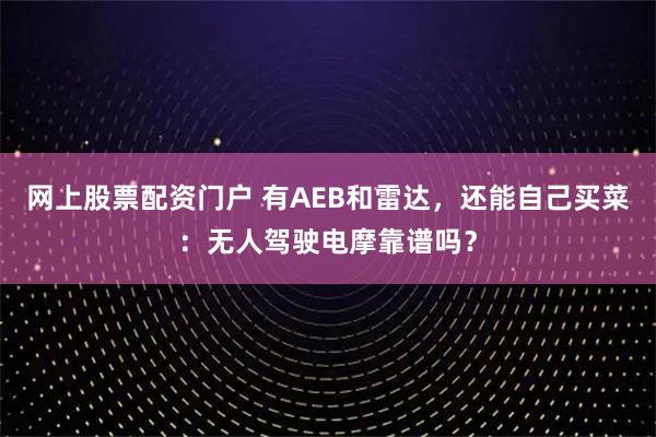 网上股票配资门户 有AEB和雷达，还能自己买菜：无人驾驶电摩靠谱吗？