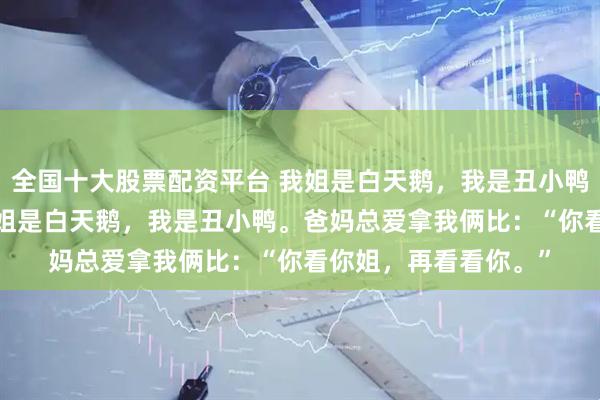 全国十大股票配资平台 我姐是白天鹅，我是丑小鸭 罗槿黄毅远罗漫 我姐是白天鹅，我是丑小鸭。爸妈总爱拿我俩比：“你看你姐，再看看你。”