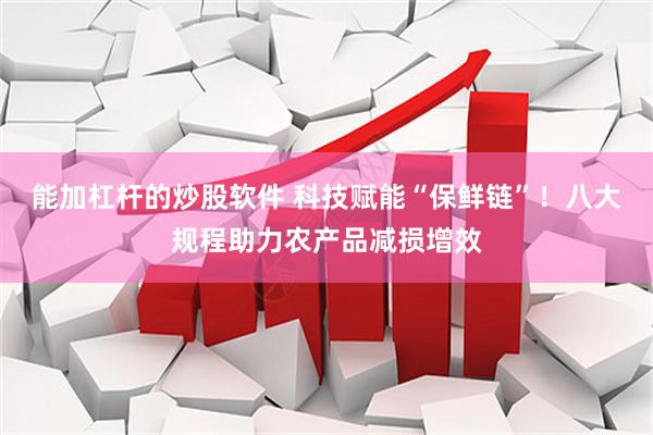 能加杠杆的炒股软件 科技赋能“保鲜链”！八大规程助力农产品减损增效