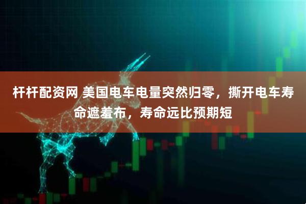 杆杆配资网 美国电车电量突然归零，撕开电车寿命遮羞布，寿命远比预期短