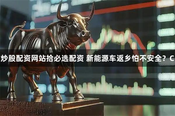 炒股配资网站拾必选配资 新能源车返乡怕不安全？C