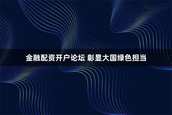 金融配资开户论坛 彰显大国绿色担当