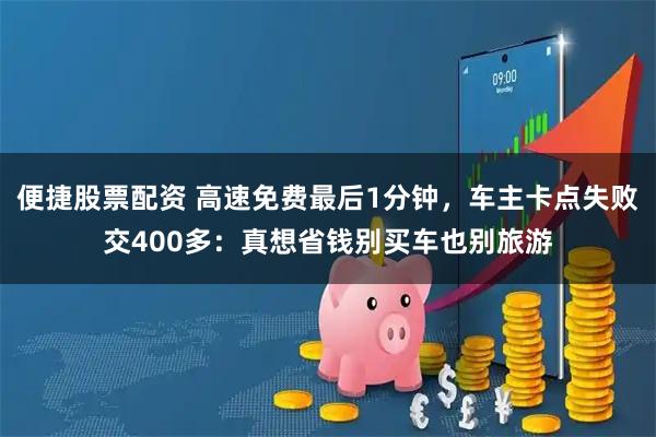 便捷股票配资 高速免费最后1分钟，车主卡点失败交400多：真想省钱别买车也别旅游