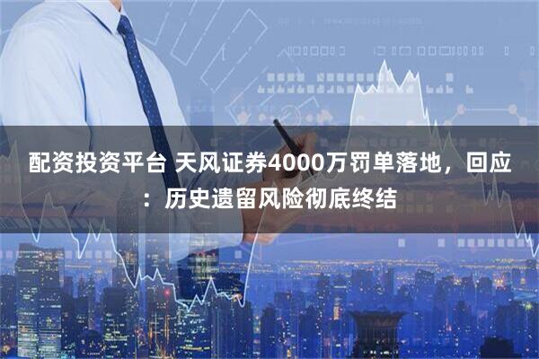 配资投资平台 天风证券4000万罚单落地,回应:历史遗留风险彻底终结