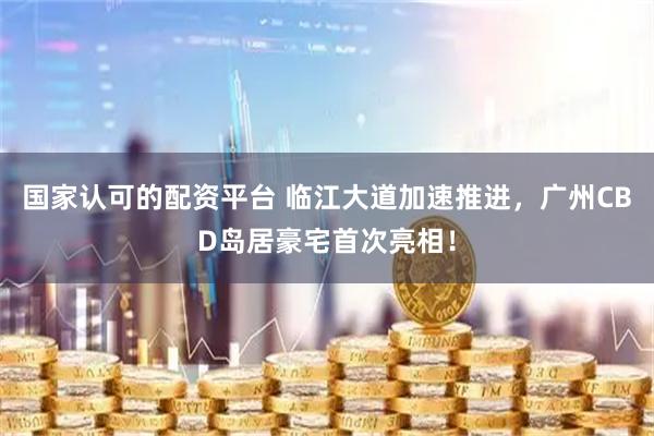 国家认可的配资平台 临江大道加速推进，广州CBD岛居豪宅首次亮相！