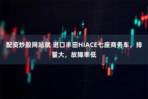 配资炒股网站就 进口丰田HIACE七座商务车，排量大，故障率低