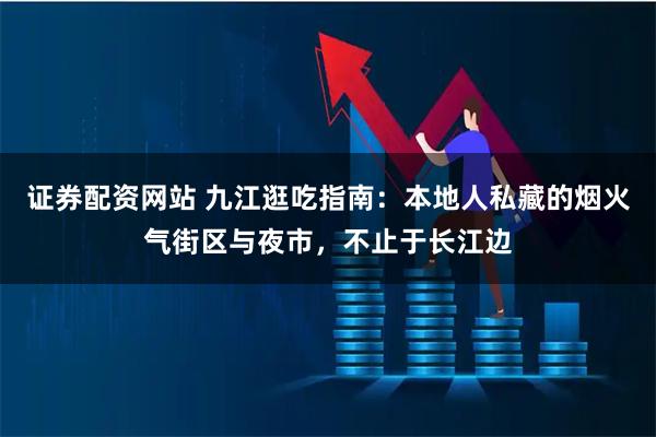 证券配资网站 九江逛吃指南：本地人私藏的烟火气街区与夜市，不止于长江边