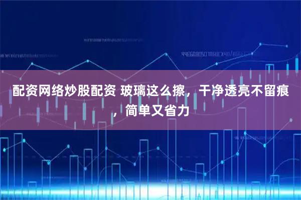 配资网络炒股配资 玻璃这么擦,干净透亮不留痕,简单又省力