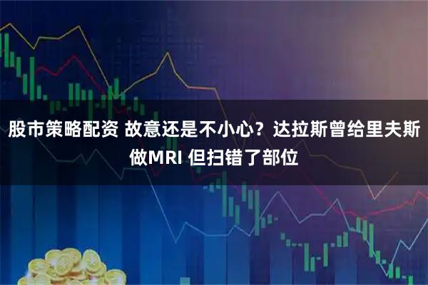 股市策略配资 故意还是不小心?达拉斯曾给里夫斯做MRI 但扫错了部位