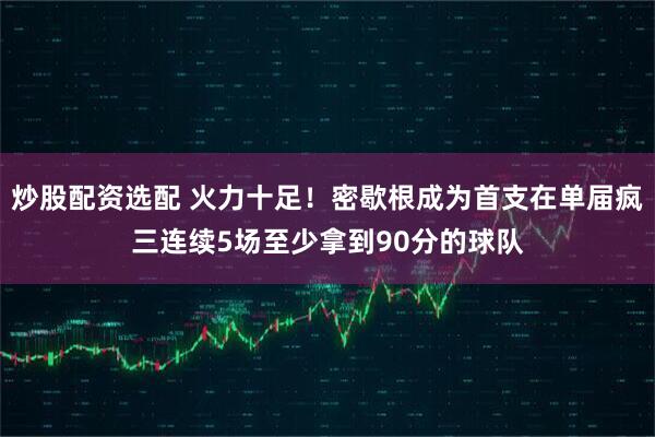 炒股配资选配 火力十足！密歇根成为首支在单届疯三连续5场至少拿到90分的球队