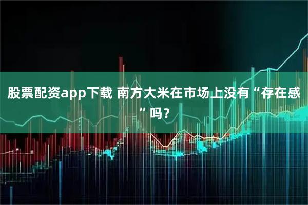 股票配资app下载 南方大米在市场上没有“存在感”吗？