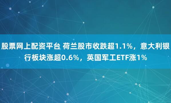 股票网上配资平台 荷兰股市收跌超1.1%，意大利银行板块涨超0.6%，英国军工ETF涨1%