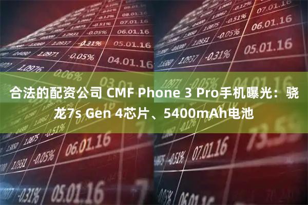 合法的配资公司 CMF Phone 3 Pro手机曝光：骁龙7s Gen 4芯片、5400mAh电池