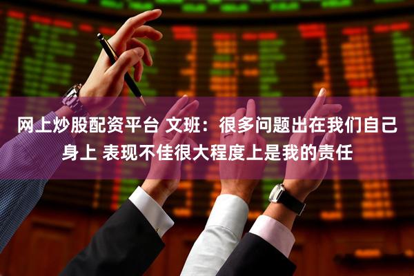 网上炒股配资平台 文班：很多问题出在我们自己身上 表现不佳很大程度上是我的责任