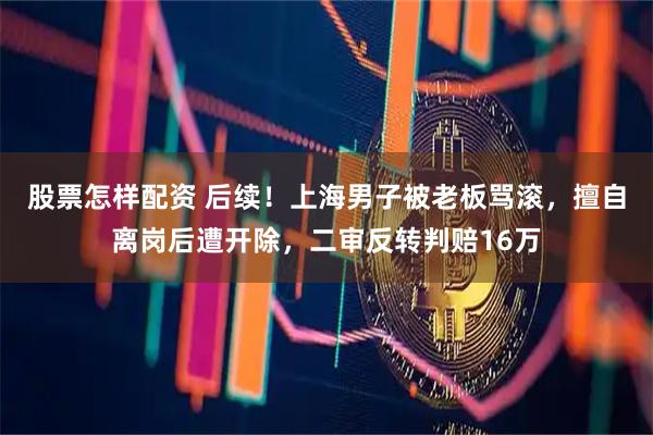 股票怎样配资 后续！上海男子被老板骂滚，擅自离岗后遭开除，二审反转判赔16万