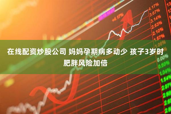 在线配资炒股公司 妈妈孕期病多动少 孩子3岁时肥胖风险加倍