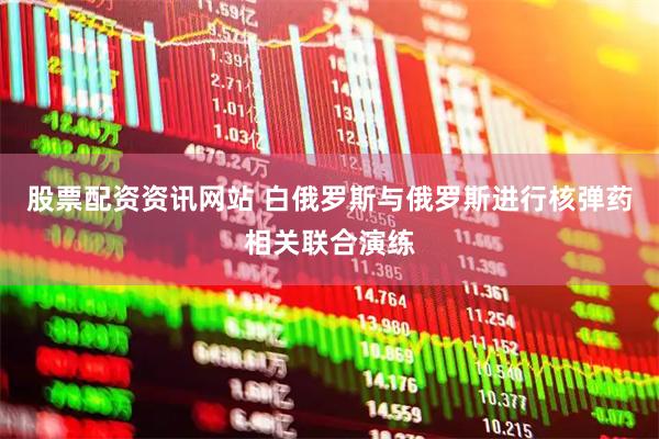 股票配资资讯网站 白俄罗斯与俄罗斯进行核弹药相关联合演练