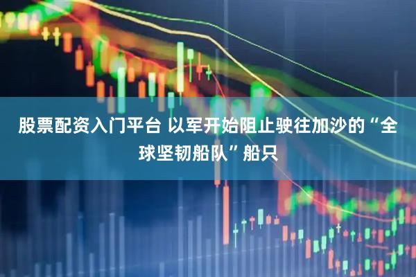 股票配资入门平台 以军开始阻止驶往加沙的“全球坚韧船队”船只