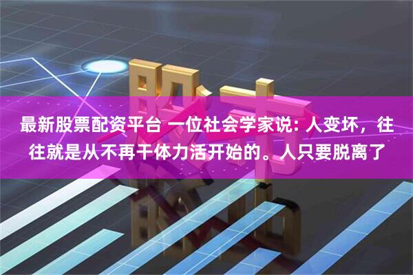 最新股票配资平台 一位社会学家说: 人变坏，往往就是从不再干体力活开始的。人只要脱离了