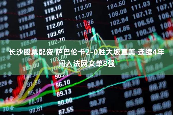 长沙股票配资 萨巴伦卡2-0胜大坂直美 连续4年闯入法网女单8强