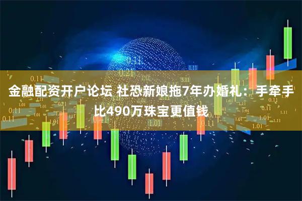 金融配资开户论坛 社恐新娘拖7年办婚礼：手牵手比490万珠宝更值钱