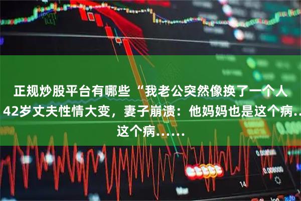 正规炒股平台有哪些 “我老公突然像换了一个人！”42岁丈夫性情大变，妻子崩溃：他妈妈也是这个病……