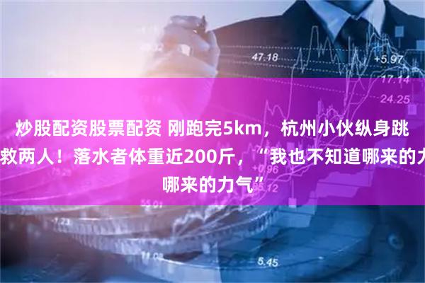 炒股配资股票配资 刚跑完5km，杭州小伙纵身跳河连救两人！落水者体重近200斤，“我也不知道哪来的力气”