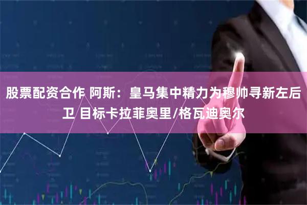 股票配资合作 阿斯:皇马集中精力为穆帅寻新左后卫 目标卡拉菲奥里/格瓦迪奥尔