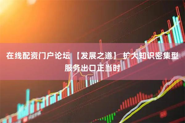 在线配资门户论坛 【发展之道】 扩大知识密集型服务出口正当时