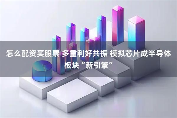 怎么配资买股票 多重利好共振 模拟芯片成半导体板块“新引擎”